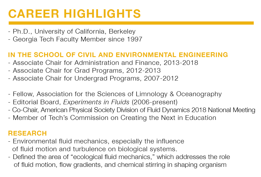 Career Highlights for Donald Webster. Ph.D., University of California, Berkeley Georgia Tech Faculty Member since 1997   In the School of Civil and Environmental Engineering: Associate Chair for Administration and Finance, 2013-2018 Associate Chair for Grad Programs, 2012-2013 Associate Chair for Undergrad Programs, 2007-2012   Fellow, Association for the Sciences of Limnology & Oceanography Editorial Board, Experiments in Fluids (2006-present) Co-Chair, American Physical Society Division of Fluid Dynamics 2018 National Meeting Member of Tech’s Commission on Creating the Next in Education   Research: Environmental fluid mechanics, especially the influence of fluid motion and turbulence on biological systems. Defined the area of “ecological fluid mechanics,” which addresses the role of fluid motion, flow gradients, and chemical stirring in shaping organism behavior, interactions, recruitment, reproduction and community structure.